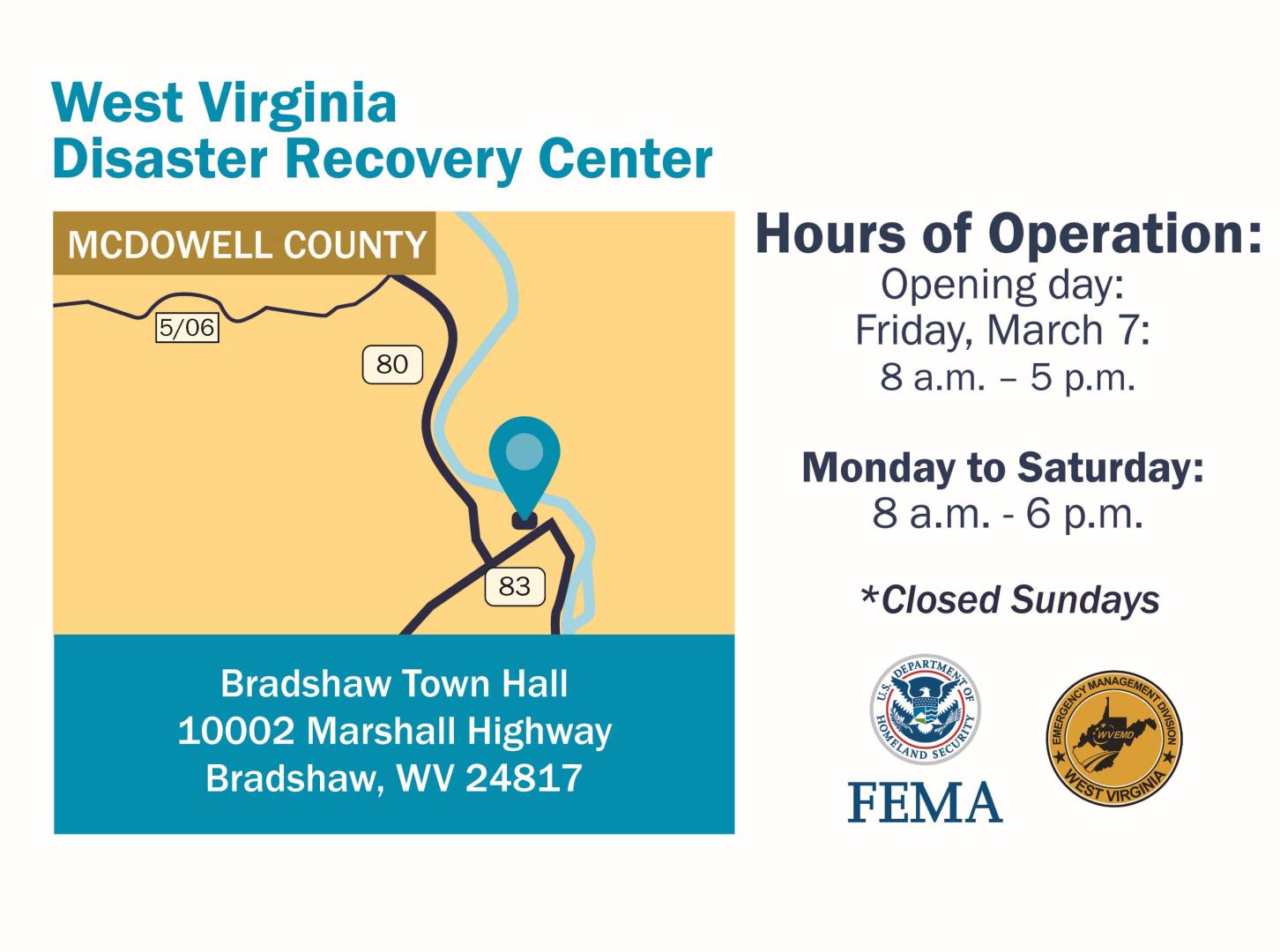 West Virginia McDowell County DRC: Bradshaw Town Hall 10002 Marshall Highway Bradshaw, WV 24817. Hours of Operation: Opening day: Friday, March 7: 8a.m. - 5p.m. Monday to Saturday: 8a.m. - 6p.m. Closed Sundays