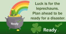 Rainbow on pot of gold. "Luck is for leprechauns. Plan ahead to be ready for a disaster."